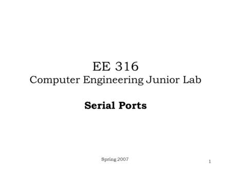 Spring 2007 1 EE 316 Computer Engineering Junior Lab Serial Ports.