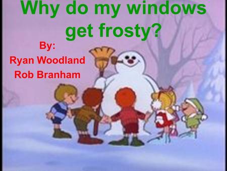 Why do my windows get frosty? By: Ryan Woodland Rob Branham.