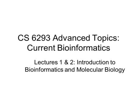 CS 6293 Advanced Topics: Current Bioinformatics Lectures 1 & 2: Introduction to Bioinformatics and Molecular Biology.