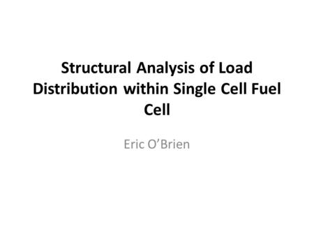 Structural Analysis of Load Distribution within Single Cell Fuel Cell Eric O’Brien.