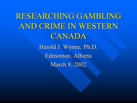 RESEARCHING GAMBLING AND CRIME IN WESTERN CANADA Harold J. Wynne, Ph.D. Edmonton, Alberta March 8, 2002.