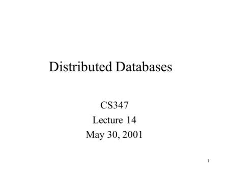 1 Distributed Databases CS347 Lecture 14 May 30, 2001.