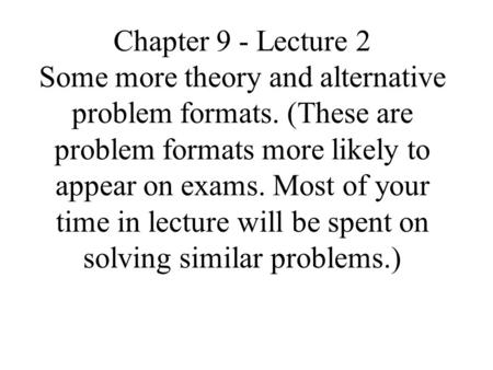 Chapter 9 - Lecture 2 Some more theory and alternative problem formats. (These are problem formats more likely to appear on exams. Most of your time in.