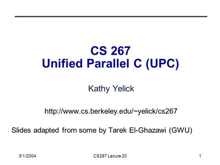 3/1/2004CS267 Lecure 201 CS 267 Unified Parallel C (UPC) Kathy Yelick  Slides adapted from some by Tarek El-Ghazawi.