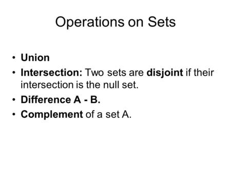 Operations on Sets Union Intersection: Two sets are disjoint if their intersection is the null set. Difference A - B. Complement of a set A.