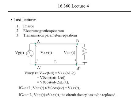 16.360 Lecture 4 Last lecture: 1.Phasor 2.Electromagnetic spectrum 3.Transmission parameters equations Vg(t) V BB’ (t) V AA’ (t) A A’ B’ B L V BB’ (t)