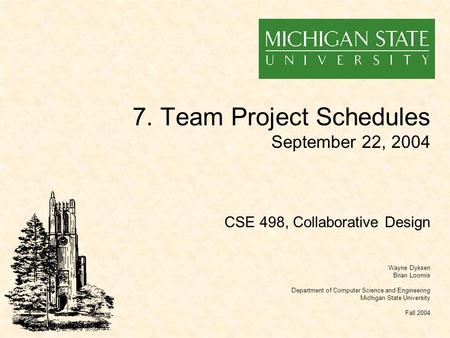7. Team Project Schedules September 22, 2004 Wayne Dyksen Brian Loomis Department of Computer Science and Engineering Michigan State University Fall 2004.