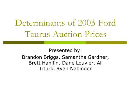 Determinants of 2003 Ford Taurus Auction Prices Presented by: Brandon Briggs, Samantha Gardner, Brett Hanifin, Dane Louvier, Ali Irturk, Ryan Nabinger.