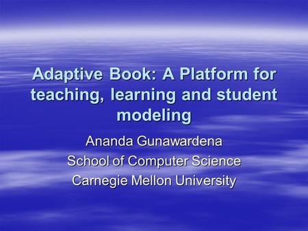 Adaptive Book: A Platform for teaching, learning and student modeling Ananda Gunawardena School of Computer Science Carnegie Mellon University.