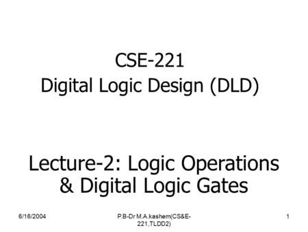 6/16/2004P.B-Dr M.A.kashem(CS&E- 221,TLDD2) 1 CSE-221 Digital Logic Design (DLD) Lecture-2: Logic Operations & Digital Logic Gates.