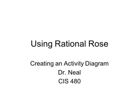 Using Rational Rose Creating an Activity Diagram Dr. Neal CIS 480.
