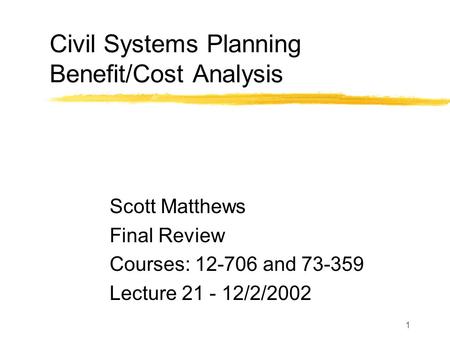 1 Civil Systems Planning Benefit/Cost Analysis Scott Matthews Final Review Courses: 12-706 and 73-359 Lecture 21 - 12/2/2002.