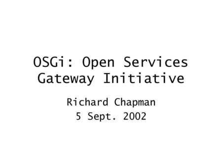 OSGi: Open Services Gateway Initiative Richard Chapman 5 Sept. 2002.
