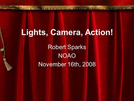 Lights, Camera, Action! Robert Sparks NOAO November 16th, 2008.