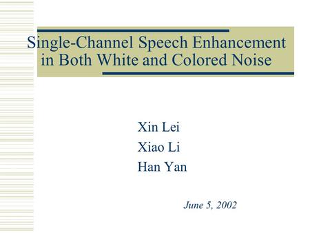 Single-Channel Speech Enhancement in Both White and Colored Noise Xin Lei Xiao Li Han Yan June 5, 2002.