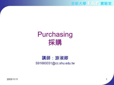 ERP 世新大學 ERP 實驗室 2003/11/111 Purchasing 採購 講師：游淑卿