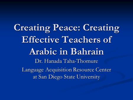 Creating Peace: Creating Effective Teachers of Arabic in Bahrain Dr. Hanada Taha-Thomure Language Acquisition Resource Center at San Diego State University.