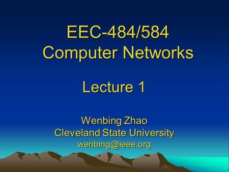 EEC-484/584 Computer Networks Lecture 1 Wenbing Zhao Cleveland State University