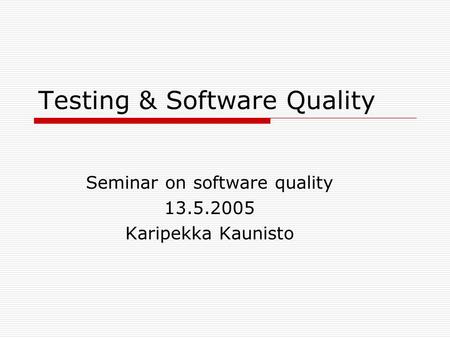 Testing & Software Quality Seminar on software quality 13.5.2005 Karipekka Kaunisto.