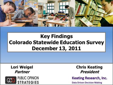 Key Findings Colorado Statewide Education Survey December 13, 2011 Lori Weigel Partner Chris Keating President.