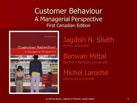 © 2008 by Nelson, a division of Thomson Canada Limited 1 Customer Behaviour A Managerial Perspective First Canadian Edition Jagdish N. Sheth Emory University.