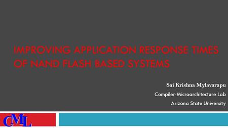 IMPROVING APPLICATION RESPONSE TIMES OF NAND FLASH BASED SYSTEMS Sai Krishna Mylavarapu Compiler-Microarchitecture Lab Arizona State University CML.