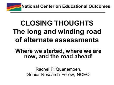 CLOSING THOUGHTS The long and winding road of alternate assessments Where we started, where we are now, and the road ahead! Rachel F. Quenemoen, Senior.