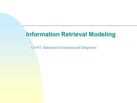Information Retrieval Modeling CS 652 Information Extraction and Integration.