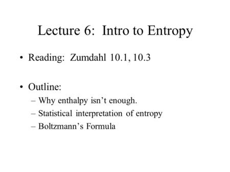 Lecture 6: Intro to Entropy Reading: Zumdahl 10.1, 10.3 Outline: –Why enthalpy isn’t enough. –Statistical interpretation of entropy –Boltzmann’s Formula.