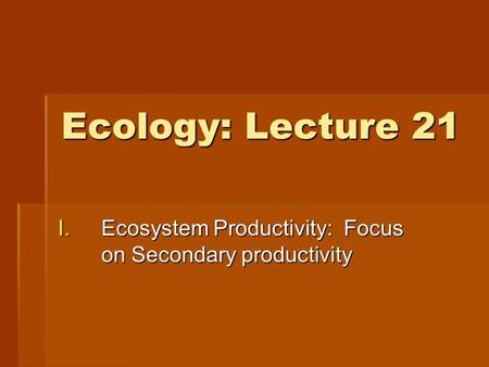 Ecology: Lecture 21 I.Ecosystem Productivity: Focus on Secondary productivity.