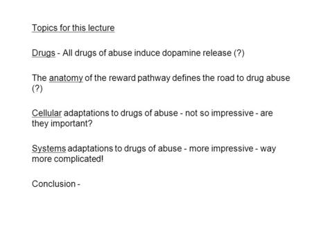 Topics for this lecture Drugs - All drugs of abuse induce dopamine release (?) The anatomy of the reward pathway defines the road to drug abuse (?) Cellular.
