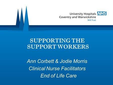 Ann Corbett & Jodie Morris Clinical Nurse Facilitators End of Life Care SUPPORTING THE SUPPORT WORKERS.