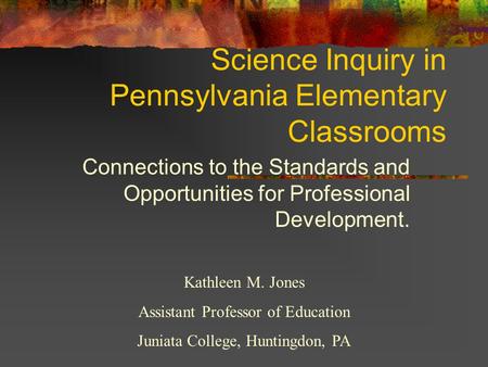 Science Inquiry in Pennsylvania Elementary Classrooms Connections to the Standards and Opportunities for Professional Development. Kathleen M. Jones Assistant.