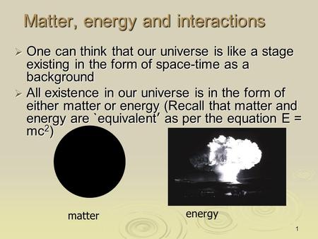 1 Matter, energy and interactions  One can think that our universe is like a stage existing in the form of space-time as a background  All existence.