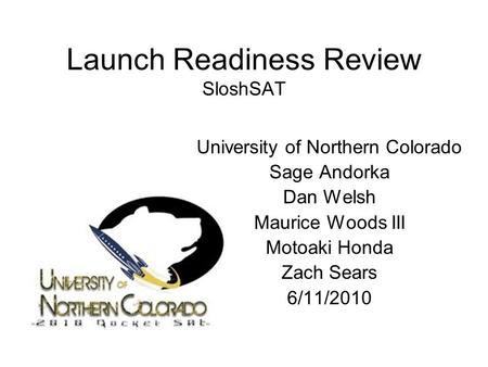 Launch Readiness Review SloshSAT University of Northern Colorado Sage Andorka Dan Welsh Maurice Woods III Motoaki Honda Zach Sears 6/11/2010.