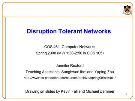 1 Disruption Tolerant Networks COS 461: Computer Networks Spring 2008 (MW 1:30-2:50 in COS 105) Jennifer Rexford Teaching Assistants: Sunghwan Ihm and.