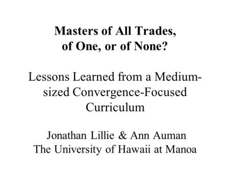 Masters of All Trades, of One, or of None? Lessons Learned from a Medium- sized Convergence-Focused Curriculum Jonathan Lillie & Ann Auman The University.