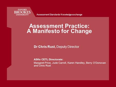 Assessment Standards Knowledge exchange Assessment Practice: A Manifesto for Change Dr Chris Rust, Deputy Director ASKe CETL Directorate: Margaret Price,