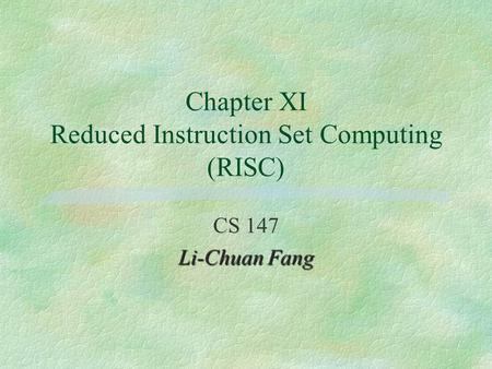 Chapter XI Reduced Instruction Set Computing (RISC) CS 147 Li-Chuan Fang.