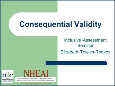 New Hampshire Enhanced Assessment Initiative: Technical Documentation for Alternate Assessments Consequential Validity Inclusive Assessment Seminar Elizabeth.