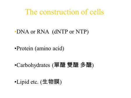 The construction of cells DNA or RNA (dNTP or NTP) Protein (amino acid) Carbohydrates ( 單醣 雙醣 多醣 ) Lipid etc. ( 生物膜 )