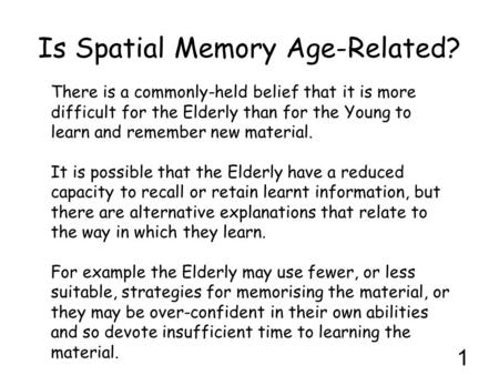 1 Is Spatial Memory Age-Related? There is a commonly-held belief that it is more difficult for the Elderly than for the Young to learn and remember new.