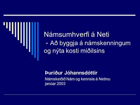 Námsumhverfi á Neti - Að byggja á námskenningum og nýta kosti miðilsins Þuríður Jóhannsdóttir Námskeiðið Nám og kennsla á Netinu janúar 2003.