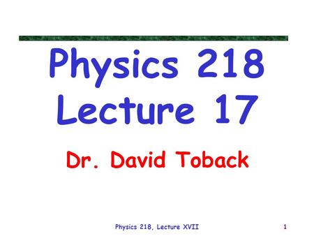 Physics 218, Lecture XVII1 Physics 218 Lecture 17 Dr. David Toback.