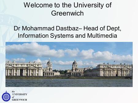 The UNIVERSITY of GREENWICH Welcome to the University of Greenwich Dr Mohammad Dastbaz– Head of Dept, Information Systems and Multimedia.