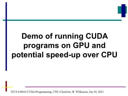 Demo of running CUDA programs on GPU and potential speed-up over CPU ITCS 6/8010 CUDA Programming, UNC-Charlotte, B. Wilkinson, Jan 10, 2011.