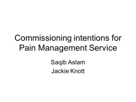 Commissioning intentions for Pain Management Service Saqib Aslam Jackie Knott.