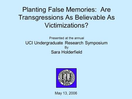 Planting False Memories: Are Transgressions As Believable As Victimizations? Presented at the annual UCI Undergraduate Research Symposium By Sara Holderfield.