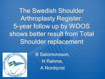 The Swedish Shoulder Arthroplasty Register: 5-year follow up by WOOS shows better result from Total Shoulder replacement B Salomonsson, H Rahme, A Nordqvist.