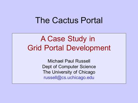 The Cactus Portal A Case Study in Grid Portal Development Michael Paul Russell Dept of Computer Science The University of Chicago